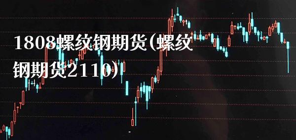1808螺纹钢期货(螺纹钢期货2110) (https://www.njaxzs.com/) 原油期货 第1张