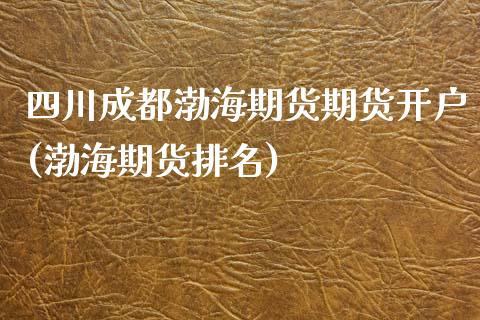 四川成都渤海期货期货开户(渤海期货排名) (https://www.njaxzs.com/) 期货开户 第1张