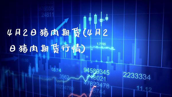 4月2日猪肉期货(4月2日猪肉期货行情) (https://www.njaxzs.com/) 期货直播间 第1张