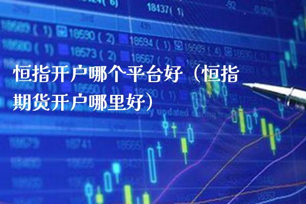 恒指开户哪个平台好（恒指期货开户哪里好） (https://www.njaxzs.com/) 期货直播间 第1张