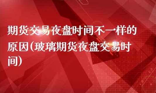 期货交易夜盘时间不一样的原因(玻璃期货夜盘交易时间) (https://www.njaxzs.com/) 原油期货 第1张