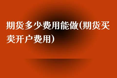 期货多少费用能做(期货买卖开户费用) (https://www.njaxzs.com/) 期货直播间 第1张