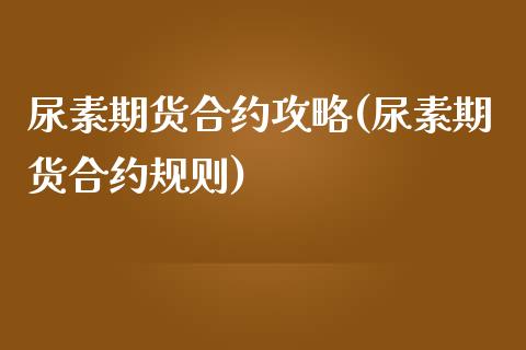 尿素期货合约攻略(尿素期货合约规则) (https://www.njaxzs.com/) 期货直播间 第1张