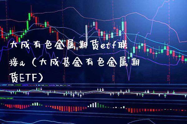 大成有色金属期货etf联接a（大成基金有色金属期货ETF） (https://www.njaxzs.com/) 黄金期货 第1张
