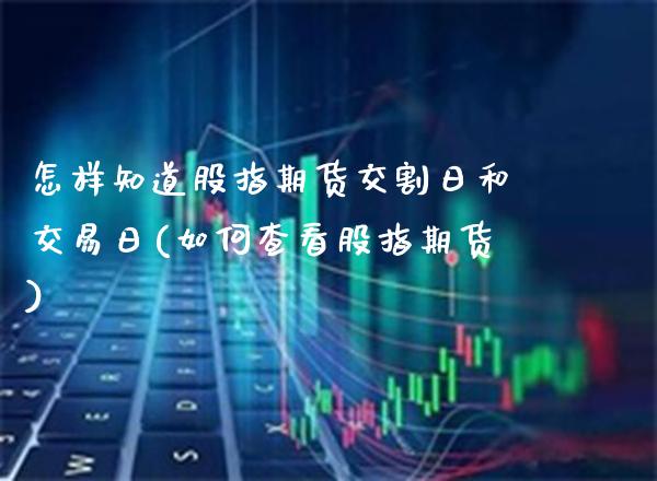 怎样知道股指期货交割日和交易日(如何查看股指期货) (https://www.njaxzs.com/) 期货投资 第1张