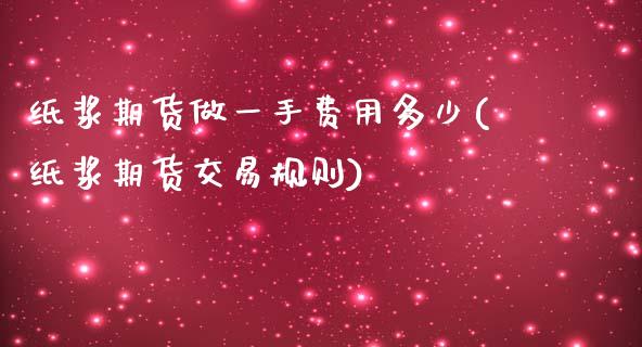 纸浆期货做一手费用多少(纸浆期货交易规则) (https://www.njaxzs.com/) 期货投资 第1张