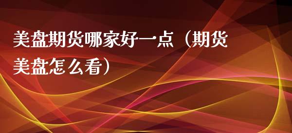 美盘期货哪家好一点（期货美盘怎么看） (https://www.njaxzs.com/) 期货直播间 第1张