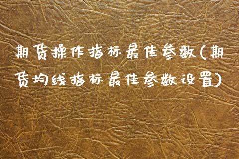 期货操作指标最佳参数(期货均线指标最佳参数设置) (https://www.njaxzs.com/) 期货开户 第1张