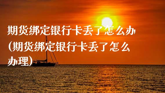 期货绑定银行卡丢了怎么办(期货绑定银行卡丢了怎么办理) (https://www.njaxzs.com/) 期货直播间 第1张