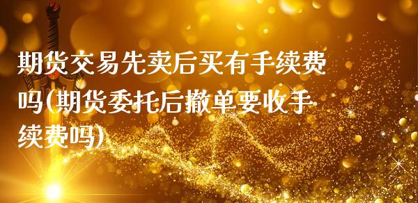 期货交易先卖后买有手续费吗(期货委托后撤单要收手续费吗) (https://www.njaxzs.com/) 期货行情 第1张