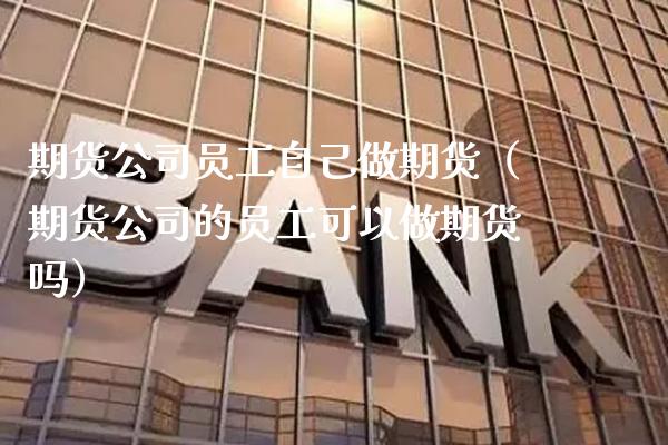 期货公司员工自己做期货（期货公司的员工可以做期货吗） (https://www.njaxzs.com/) 原油期货 第1张