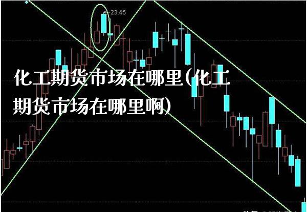 化工期货市场在哪里(化工期货市场在哪里啊) (https://www.njaxzs.com/) 期货行情 第1张