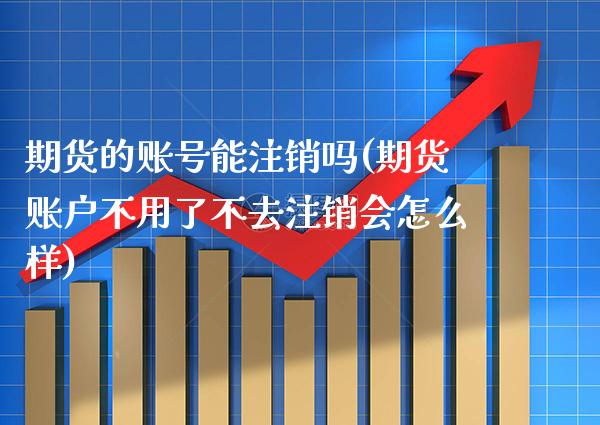 期货的账号能注销吗(期货账户不用了不去注销会怎么样) (https://www.njaxzs.com/) 内盘期货 第1张