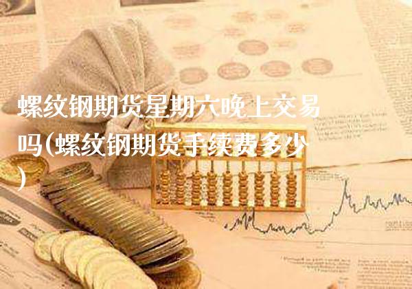 螺纹钢期货星期六晚上交易吗(螺纹钢期货手续费多少) (https://www.njaxzs.com/) 期货行情 第1张