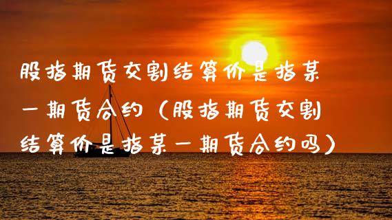 股指期货交割结算价是指某货合约（股指期货交割结算价是指某货合约吗） (https://www.njaxzs.com/) 期货直播间 第1张