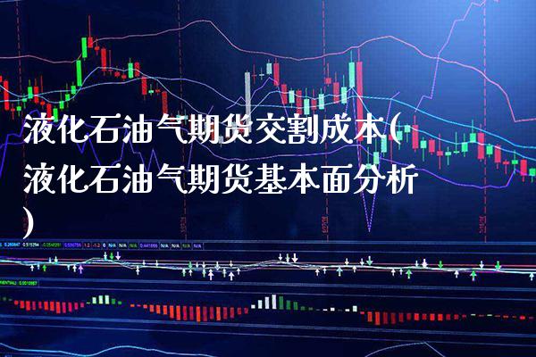 液化石油气期货交割成本(液化石油气期货基本面分析) (https://www.njaxzs.com/) 原油期货 第1张