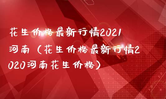 花生最新行情2021河南（花生最新行情2020河南花生） (https://www.njaxzs.com/) 期货直播间 第1张
