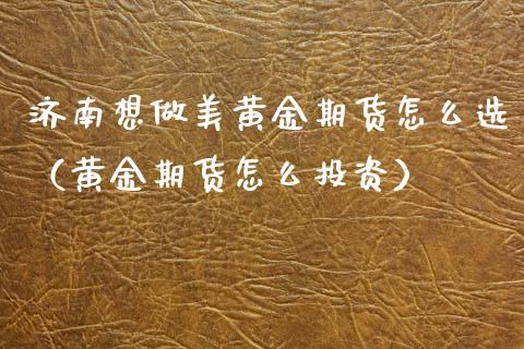 济南想做美黄金期货怎么选（黄金期货怎么投资） (https://www.njaxzs.com/) 期货行情 第1张