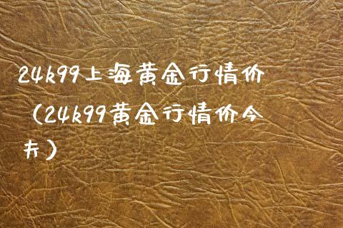 24k99上海黄金行情价（24k99黄金行情价今夫） (https://www.njaxzs.com/) 黄金期货 第1张