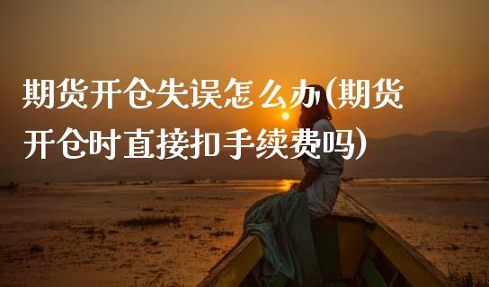 期货开仓失误怎么办(期货开仓时直接扣手续费吗) (https://www.njaxzs.com/) 内盘期货 第1张