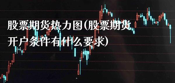 股票期货热力图(股票期货开户条件有什么要求) (https://www.njaxzs.com/) 期货直播间 第1张