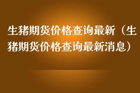 生猪期货查询最新（生猪期货查询最新消息） (https://www.njaxzs.com/) 期货行情 第1张