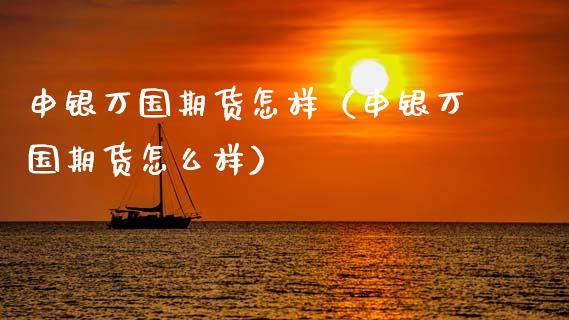 申银万国期货怎样（申银万国期货怎么样） (https://www.njaxzs.com/) 内盘期货 第1张