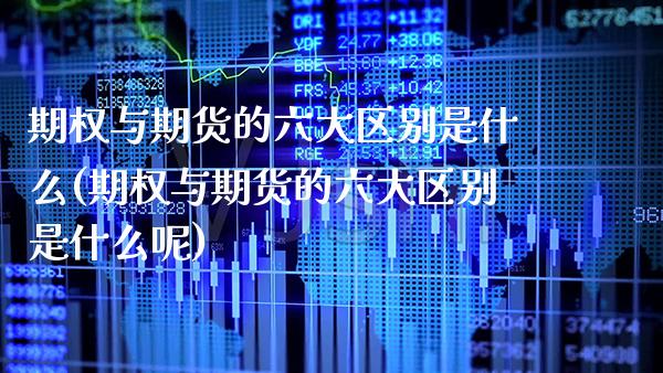 期权与期货的六大区别是什么(期权与期货的六大区别是什么呢) (https://www.njaxzs.com/) 原油期货 第1张