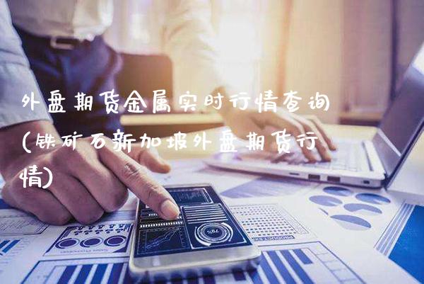 外盘期货金属实时行情查询(铁矿石新加坡外盘期货行情) (https://www.njaxzs.com/) 期货直播间 第1张