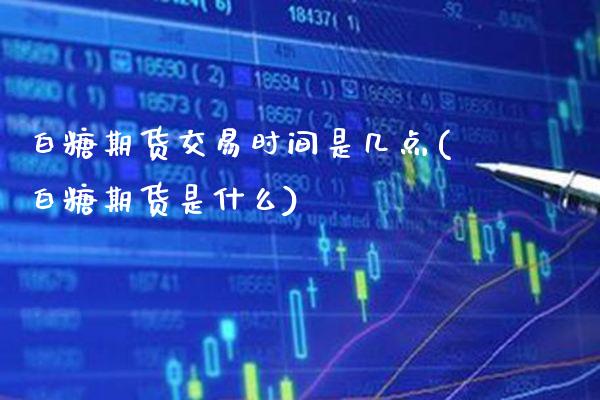 白糖期货交易时间是几点(白糖期货是什么) (https://www.njaxzs.com/) 原油期货 第1张