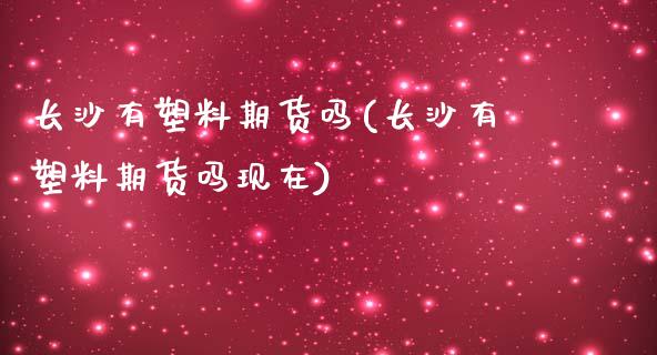 长沙有塑料期货吗(长沙有塑料期货吗现在) (https://www.njaxzs.com/) 内盘期货 第1张