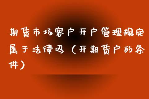 期货市场客户开户管理规定属于法律吗（开期货户的条件） (https://www.njaxzs.com/) 内盘期货 第1张