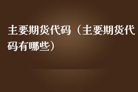 主要期货代码（主要期货代码有哪些） (https://www.njaxzs.com/) 期货直播间 第1张