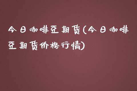 今日咖啡豆期货(今日咖啡豆期货价格行情) (https://www.njaxzs.com/) 原油期货 第1张
