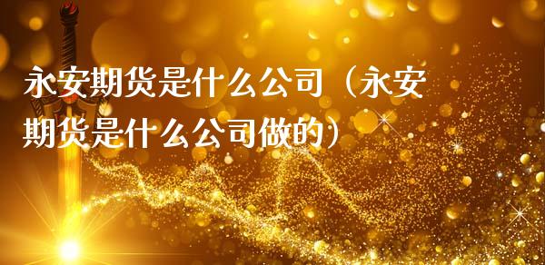 永安期货是什么公司（永安期货是什么公司做的） (https://www.njaxzs.com/) 期货直播间 第1张