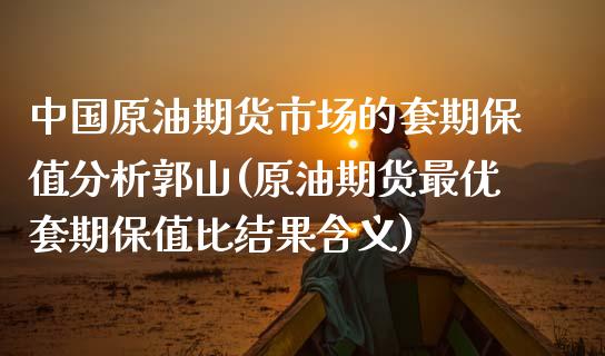 中国原油期货市场的套期保值分析郭山(原油期货最优套期保值比结果含义) (https://www.njaxzs.com/) 期货直播间 第1张
