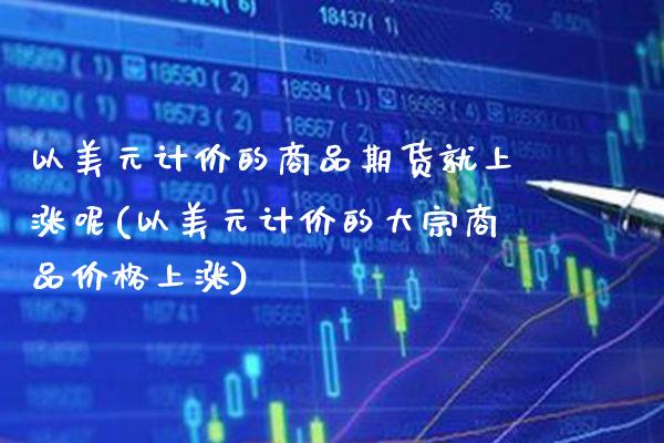 以美元计价的商品期货就上涨呢(以美元计价的大宗商品价格上涨) (https://www.njaxzs.com/) 期货行情 第1张