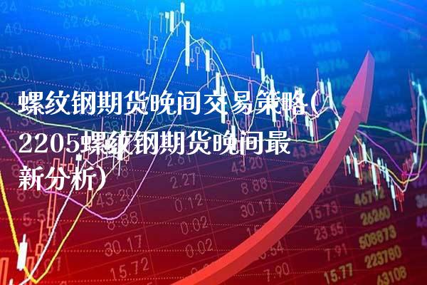 螺纹钢期货晚间交易策略(2205螺纹钢期货晚间最新分析) (https://www.njaxzs.com/) 期货开户 第1张