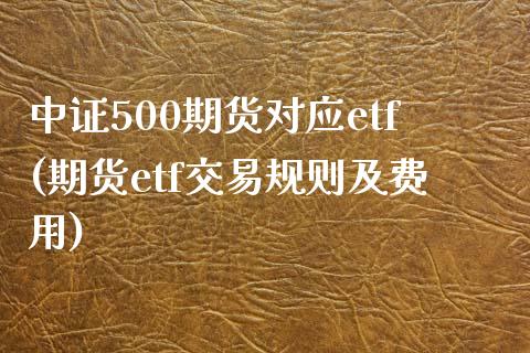 中证500期货对应etf(期货etf交易规则及费用) (https://www.njaxzs.com/) 内盘期货 第1张