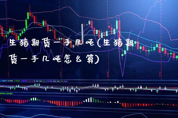 生猪期货一手几吨(生猪期货一手几吨怎么算) (https://www.njaxzs.com/) 期货直播间 第1张