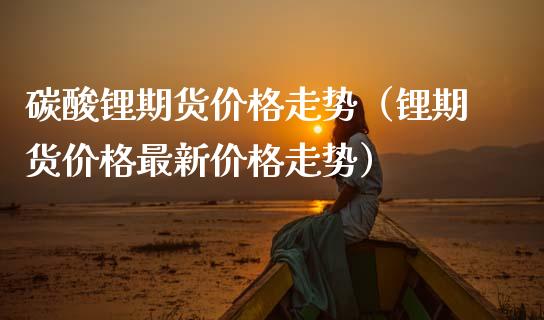 碳酸锂期货走势（锂期货最新走势） (https://www.njaxzs.com/) 期货直播间 第1张