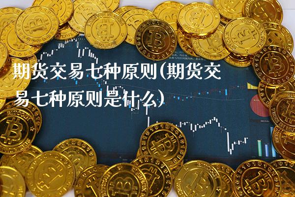 期货交易七种原则(期货交易七种原则是什么) (https://www.njaxzs.com/) 黄金期货 第1张