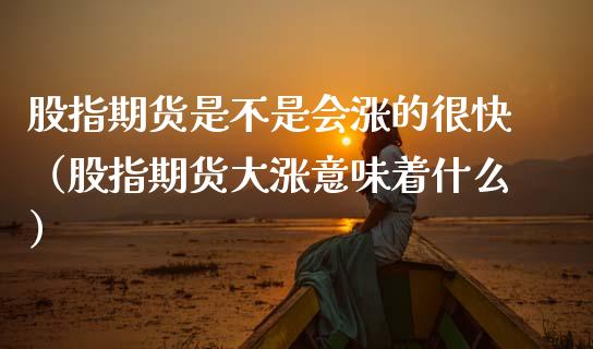 股指期货是不是会涨的很快（股指期货大涨意味着什么） (https://www.njaxzs.com/) 期货直播间 第1张