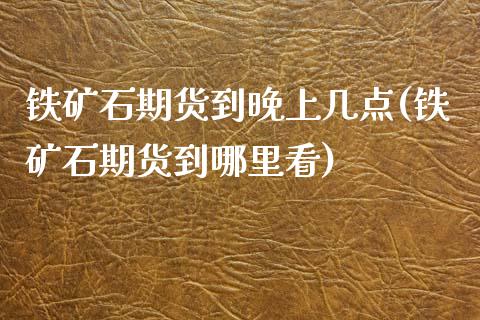 铁矿石期货到晚上几点(铁矿石期货到哪里看) (https://www.njaxzs.com/) 黄金期货 第1张