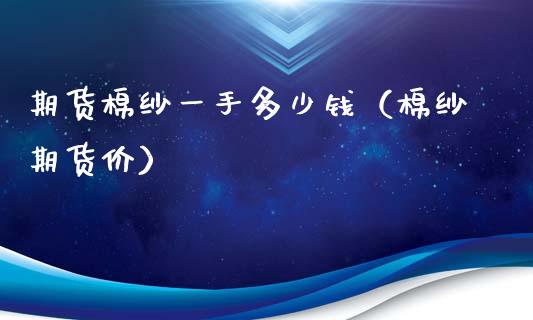 期货棉纱一手多少钱（棉纱期货价） (https://www.njaxzs.com/) 期货直播间 第1张
