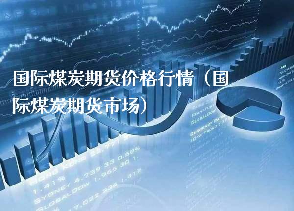 国际煤炭期货行情（国际煤炭期货市场） (https://www.njaxzs.com/) 内盘期货 第1张