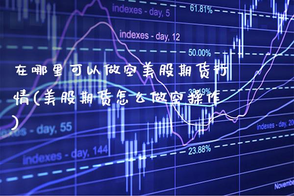 在哪里可以做空美股期货行情(美股期货怎么做空操作) (https://www.njaxzs.com/) 原油期货 第1张