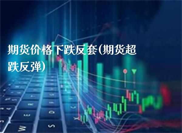 期货价格下跌反套(期货超跌反弹) (https://www.njaxzs.com/) 内盘期货 第1张