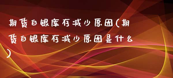 期货白银库存减少原因(期货白银库存减少原因是什么) (https://www.njaxzs.com/) 期货开户 第1张