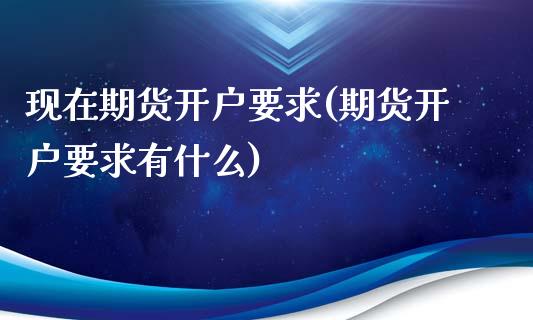 现在期货开户要求(期货开户要求有什么) (https://www.njaxzs.com/) 内盘期货 第1张
